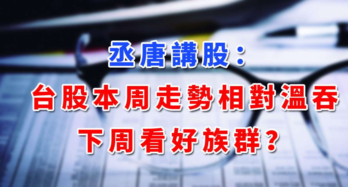【丞唐講股：台股本周走勢相對溫吞 下周看好族群？】